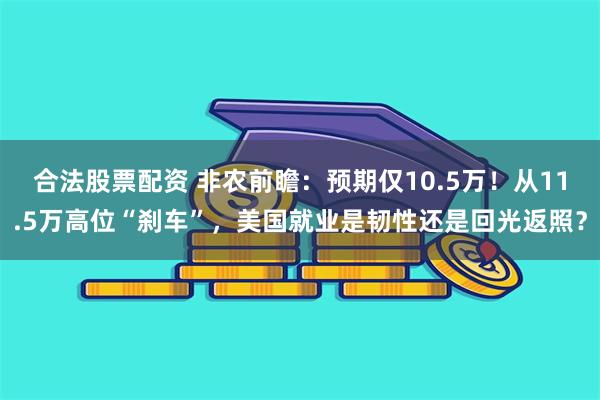 合法股票配资 非农前瞻：预期仅10.5万！从11.5万高位“刹车”，美国就业是韧性还是回光返照？