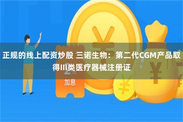 正规的线上配资炒股 三诺生物：第二代CGM产品取得III类医疗器械注册证