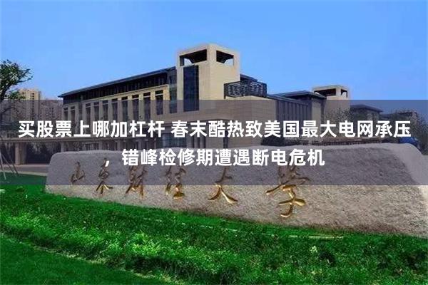 买股票上哪加杠杆 春末酷热致美国最大电网承压，错峰检修期遭遇断电危机