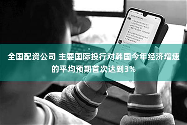 全国配资公司 主要国际投行对韩国今年经济增速的平均预期首次达到3%