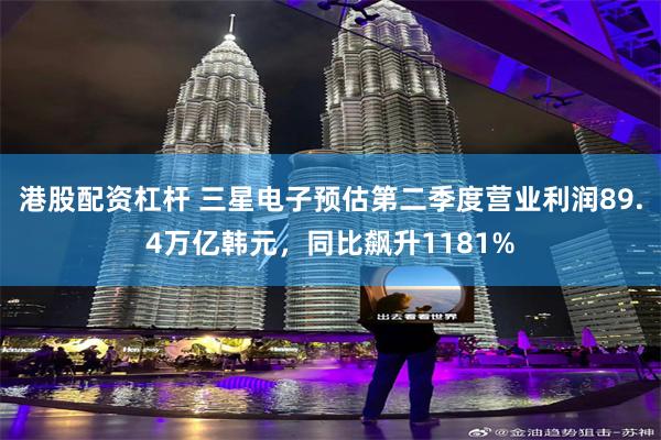 港股配资杠杆 三星电子预估第二季度营业利润89.4万亿韩元，同比飙升1181%