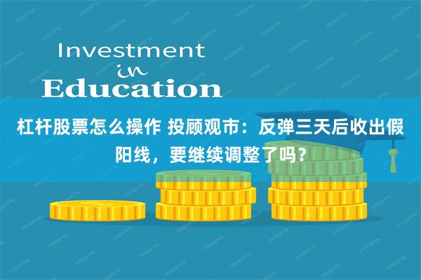 杠杆股票怎么操作 投顾观市：反弹三天后收出假阳线，要继续调整了吗？
