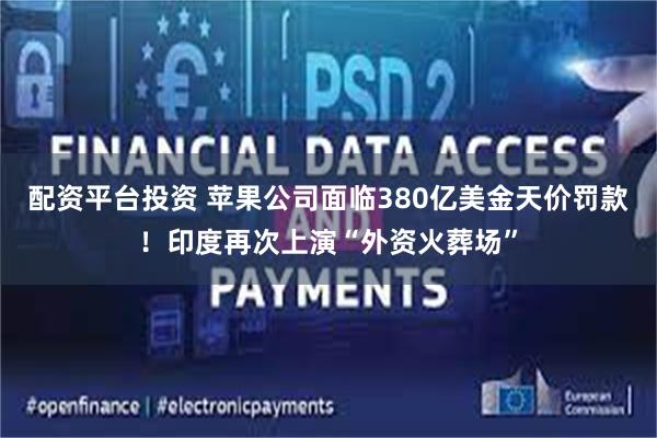 配资平台投资 苹果公司面临380亿美金天价罚款！印度再次上演“外资火葬场”