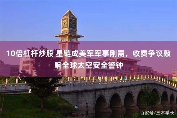 10倍杠杆炒股 星链成美军军事刚需，收费争议敲响全球太空安全警钟
