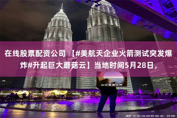 在线股票配资公司 【#美航天企业火箭测试突发爆炸#升起巨大蘑菇云】当地时间5月28日，