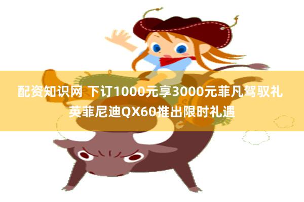 配资知识网 下订1000元享3000元菲凡驾驭礼 英菲尼迪QX60推出限时礼遇