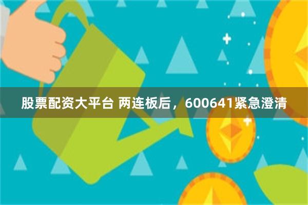 股票配资大平台 两连板后，600641紧急澄清