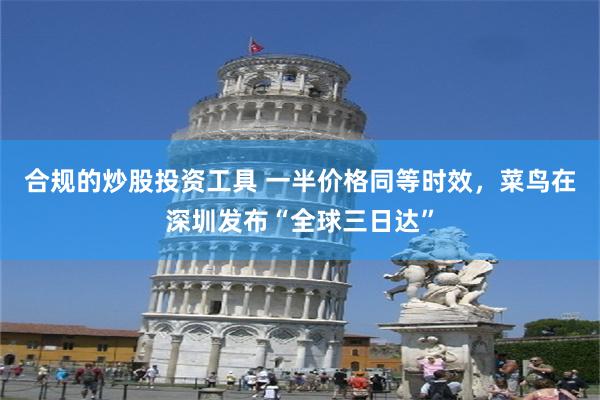 合规的炒股投资工具 一半价格同等时效，菜鸟在深圳发布“全球三日达”