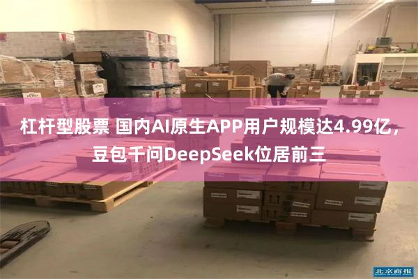 杠杆型股票 国内AI原生APP用户规模达4.99亿，豆包千问DeepSeek位居前三