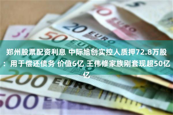 郑州股票配资利息 中际旭创实控人质押72.8万股：用于偿还债务 价值6亿 王伟修家族刚套现超50亿