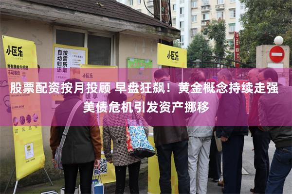 股票配资按月投顾 早盘狂飙！黄金概念持续走强 美债危机引发资产挪移
