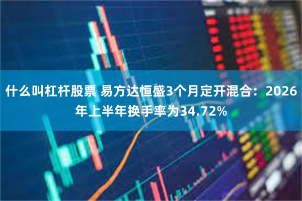 什么叫杠杆股票 易方达恒盛3个月定开混合：2026年上半年换手率为34.72%