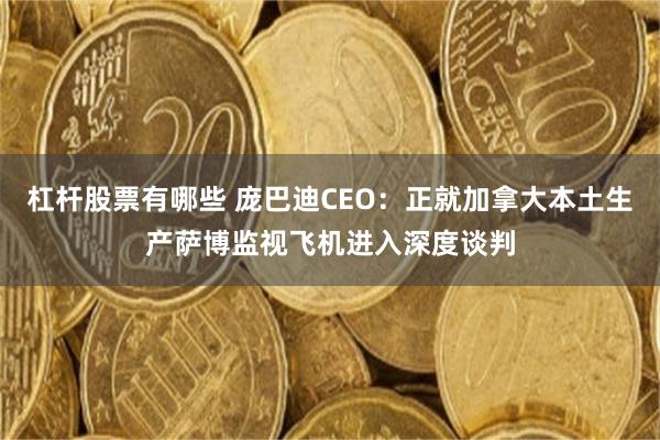 杠杆股票有哪些 庞巴迪CEO：正就加拿大本土生产萨博监视飞机进入深度谈判