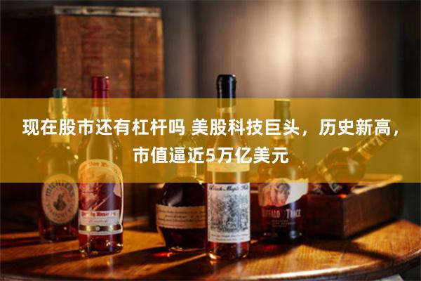 现在股市还有杠杆吗 美股科技巨头，历史新高，市值逼近5万亿美元