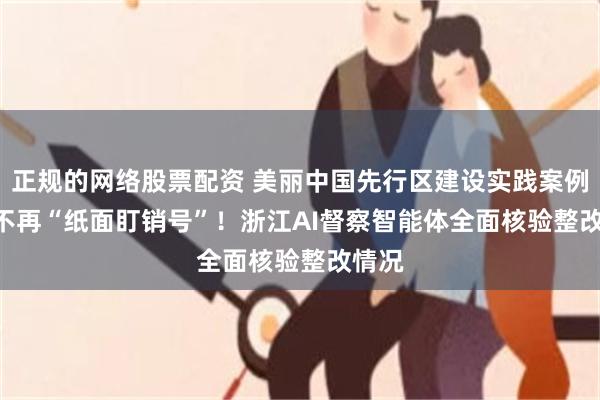 正规的网络股票配资 美丽中国先行区建设实践案例③ | 不再“纸面盯销号”！浙江AI督察智能体全面核验整改情况