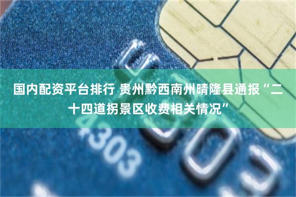 国内配资平台排行 贵州黔西南州晴隆县通报“二十四道拐景区收费相关情况”