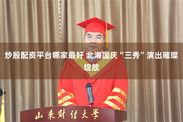 炒股配资平台哪家最好 北海国庆“三秀”演出璀璨绽放