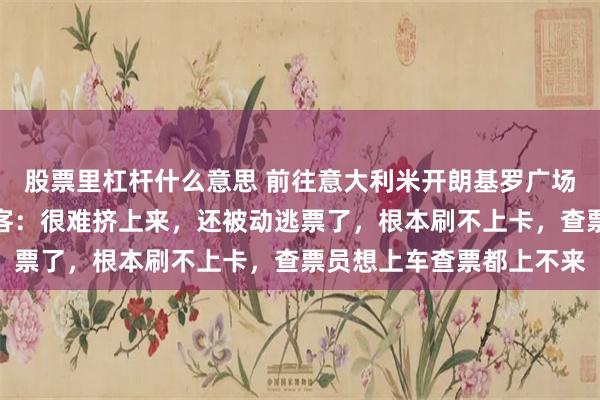 股票里杠杆什么意思 前往意大利米开朗基罗广场的公交挤满中国人，游客：很难挤上来，还被动逃票了，根本刷不上卡，查票员想上车查票都上不来