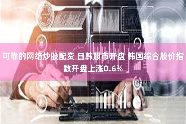 可靠的网络炒股配资 日韩股市开盘 韩国综合股价指数开盘上涨0.6%