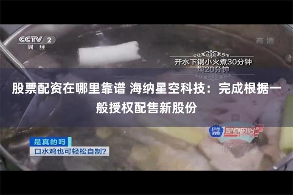 股票配资在哪里靠谱 海纳星空科技：完成根据一般授权配售新股份